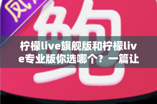 柠檬live旗舰版和柠檬live专业版你选哪个？一篇让你不再纠结的选购决策指南