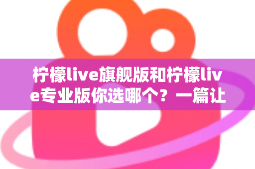 柠檬live旗舰版和柠檬live专业版你选哪个？一篇让你不再纠结的选购决策指南