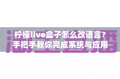 柠檬live盒子怎么改语言?手把手教你完成系统与应用语言切换的完整教程 柠檬live盒子怎么改语言?手把手教你完成系统与应用语言切换的完整教程