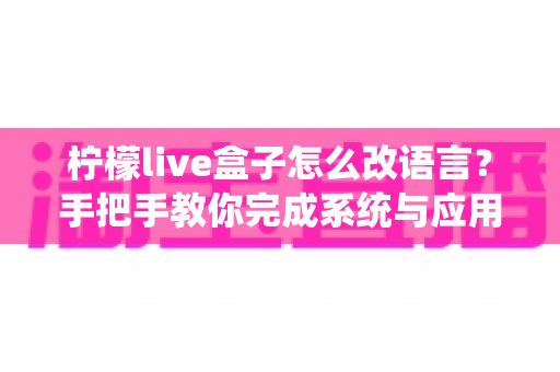 柠檬live盒子怎么改语言？手把手教你完成系统与应用语言切换的完整教程