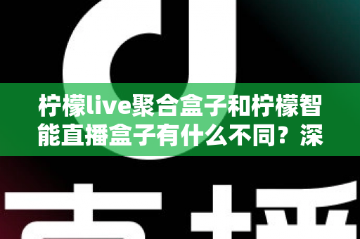柠檬live聚合盒子和柠檬智能直播盒子有什么不同？深度对比评测帮你选对不选贵
