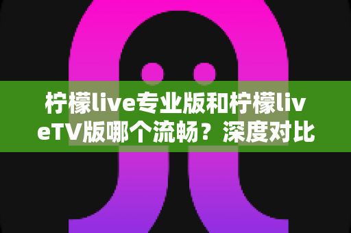 柠檬live专业版和柠檬liveTV版哪个流畅?深度对比与选择指南全解析 柠檬live专业版和柠檬liveTV版哪个流畅?深度对比与选择指南全解析