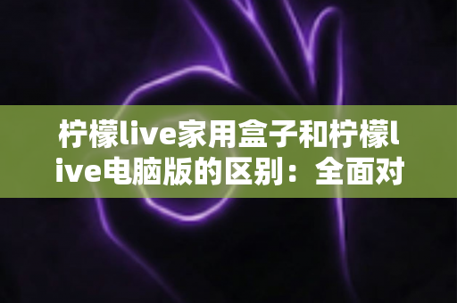柠檬live家用盒子和柠檬live电脑版的区别:全面对比指南帮你选对设备 柠檬live家用盒子和柠檬live电脑版的区别:全面对比指南帮你选对设备