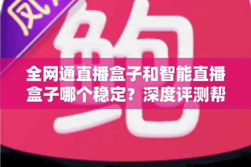 全网通直播盒子和智能直播盒子哪个稳定?深度评测帮你选对不踩坑 全网通直播盒子和智能直播盒子哪个稳定?深度评测帮你选对不踩坑