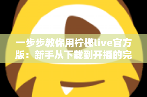 一步步教你用柠檬live官方版：新手从下载到开播的完整指南