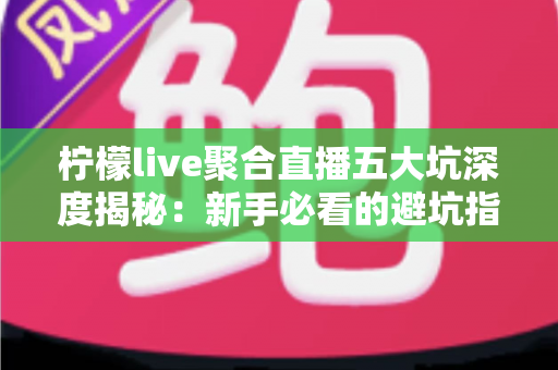 柠檬live聚合直播五大坑深度揭秘:新手必看的避坑指南,帮你省钱省心不踩雷 柠檬live聚合直播五大坑深度揭秘:新手必看的避坑指南,帮你省钱省心不踩雷
