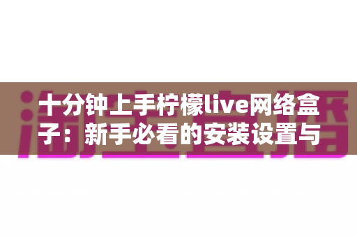 十分钟上手柠檬live网络盒子：新手必看的安装设置与使用全攻略