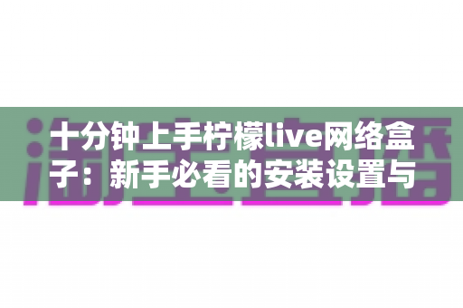 十分钟上手柠檬live网络盒子：新手必看的安装设置与使用全攻略