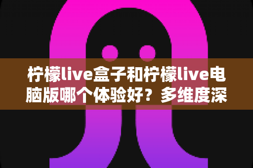 柠檬live盒子和柠檬live电脑版哪个体验好?多维度深度对比,帮你选出最合适的观看方案 柠檬live盒子和柠檬live电脑版哪个体验好?多维度深度对比,帮你选出最合适的观看方案