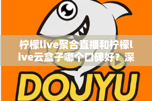 柠檬live聚合直播和柠檬live云盒子哪个口碑好？深度对比评测与选购指南