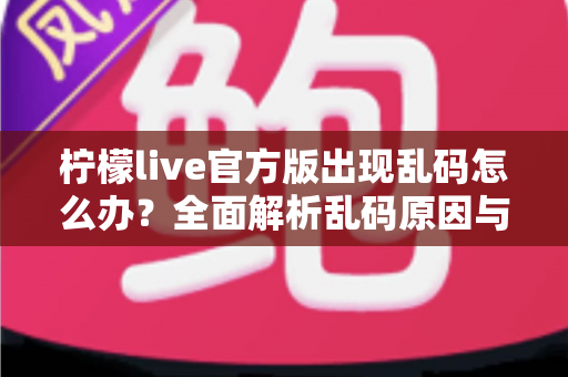 柠檬live官方版出现乱码怎么办？全面解析乱码原因与实用解决方法指南