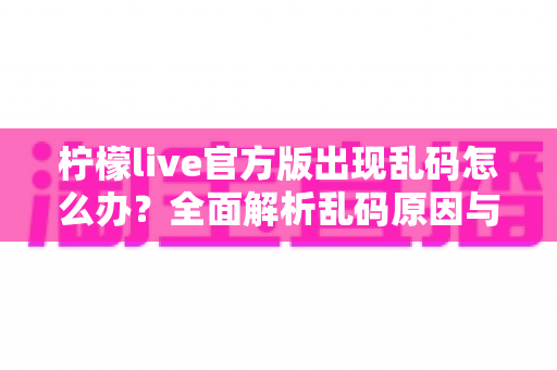 柠檬live官方版出现乱码怎么办？全面解析乱码原因与实用解决方法指南