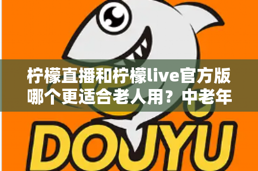 柠檬直播和柠檬live官方版哪个更适合老人用？中老年用户直播应用选择全攻略