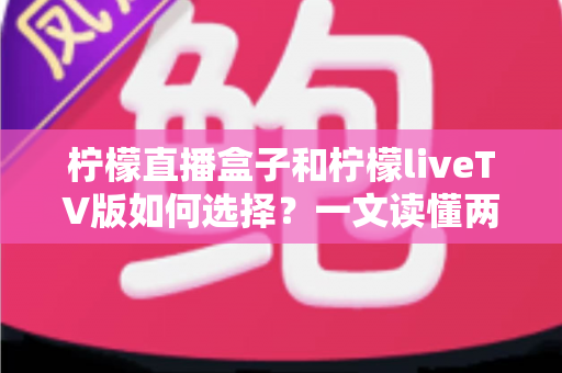 柠檬直播盒子和柠檬liveTV版如何选择?一文读懂两者差异与选购思路 柠檬直播盒子和柠檬liveTV版如何选择?一文读懂两者差异与选购思路