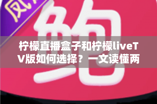 柠檬直播盒子和柠檬liveTV版如何选择？一文读懂两者差异与选购思路