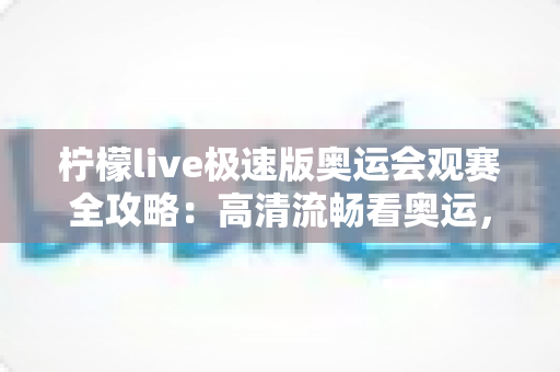 柠檬live极速版奥运会观赛全攻略:高清流畅看奥运,精彩赛事一网打尽 柠檬live极速版奥运会观赛全攻略:高清流畅看奥运,精彩赛事一网打尽