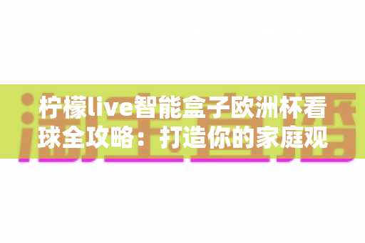 柠檬live智能盒子欧洲杯看球全攻略:打造你的家庭观赛盛宴 柠檬live智能盒子欧洲杯看球全攻略:打造你的家庭观赛盛宴