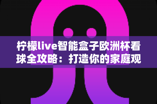 柠檬live智能盒子欧洲杯看球全攻略:打造你的家庭观赛盛宴 柠檬live智能盒子欧洲杯看球全攻略:打造你的家庭观赛盛宴