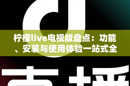 柠檬live电视版盘点:功能、安装与使用体验一站式全面解析指南 柠檬live电视版盘点:功能、安装与使用体验一站式全面解析指南