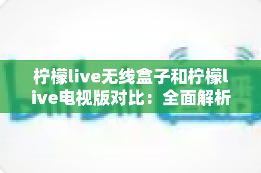 柠檬live无线盒子和柠檬live电视版对比:全面解析差异,帮你选出最适合的观影方案 柠檬live无线盒子和柠檬live电视版对比:全面解析差异,帮你选出最适合的观影方案