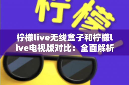 柠檬live无线盒子和柠檬live电视版对比:全面解析差异,帮你选出最适合的观影方案 柠檬live无线盒子和柠檬live电视版对比:全面解析差异,帮你选出最适合的观影方案