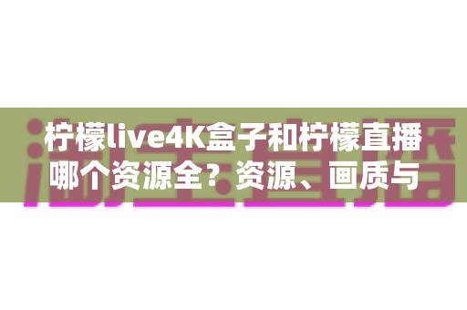 柠檬live4K盒子和柠檬直播哪个资源全?资源、画质与体验全方位对比,帮你选对家庭观影方案 柠檬live4K盒子和柠檬直播哪个资源全?资源、画质与体验全方位对比,帮你选对家庭观影方案