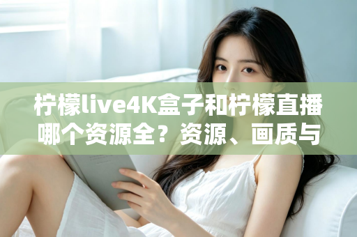柠檬live4K盒子和柠檬直播哪个资源全?资源、画质与体验全方位对比,帮你选对家庭观影方案 柠檬live4K盒子和柠檬直播哪个资源全?资源、画质与体验全方位对比,帮你选对家庭观影方案