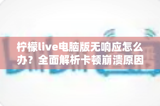 柠檬live电脑版无响应怎么办？全面解析卡顿崩溃原因与高效解决方法指南
