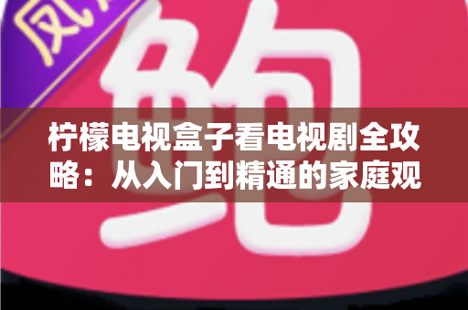 柠檬电视盒子看电视剧全攻略：从入门到精通的家庭观影指南
