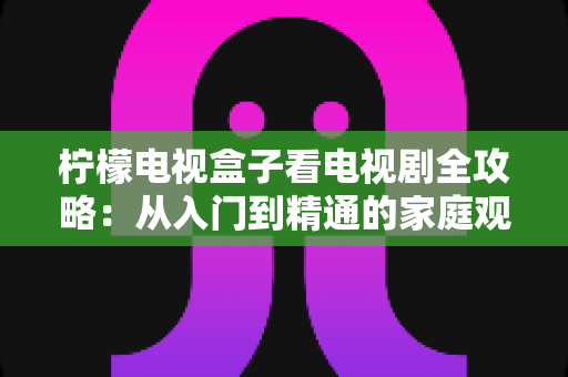 柠檬电视盒子看电视剧全攻略：从入门到精通的家庭观影指南