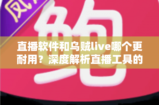 直播软件和乌贼live哪个更耐用?深度解析直播工具的耐用性差异与选择指南 直播软件和乌贼live哪个更耐用?深度解析直播工具的耐用性差异与选择指南