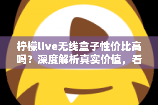 柠檬live无线盒子性价比高吗？深度解析真实价值，看完再决定买不买