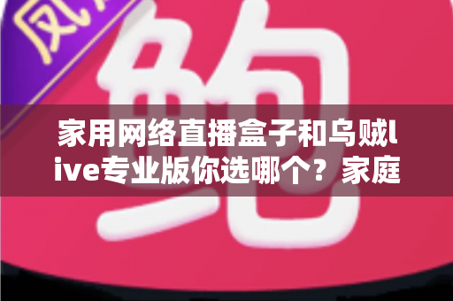 家用网络直播盒子和乌贼live专业版你选哪个？家庭影音升级最全选购指南帮你一次看懂