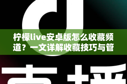 柠檬live安卓版怎么收藏频道?一文详解收藏技巧与管理方法,让精彩直播一键直达 柠檬live安卓版怎么收藏频道?一文详解收藏技巧与管理方法,让精彩直播一键直达