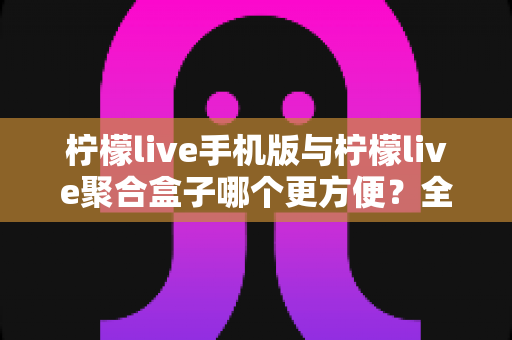 柠檬live手机版与柠檬live聚合盒子哪个更方便?全方位深度对比帮你选出最佳观看方案 柠檬live手机版与柠檬live聚合盒子哪个更方便?全方位深度对比帮你选出最佳观看方案