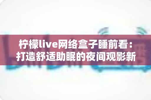 柠檬live网络盒子睡前看：打造舒适助眠的夜间观影新体验指南