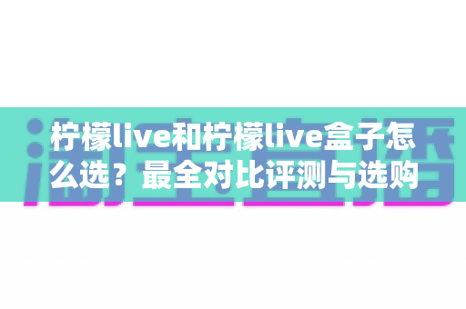 柠檬live和柠檬live盒子怎么选?最全对比评测与选购指南,帮你一次选对不踩坑 柠檬live和柠檬live盒子怎么选?最全对比评测与选购指南,帮你一次选对不踩坑