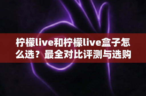 柠檬live和柠檬live盒子怎么选?最全对比评测与选购指南,帮你一次选对不踩坑 柠檬live和柠檬live盒子怎么选?最全对比评测与选购指南,帮你一次选对不踩坑