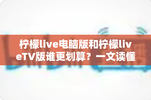 柠檬live电脑版和柠檬liveTV版谁更划算？一文读懂两大版本的价格、功能与使用场景，帮你把钱花在刀刃上