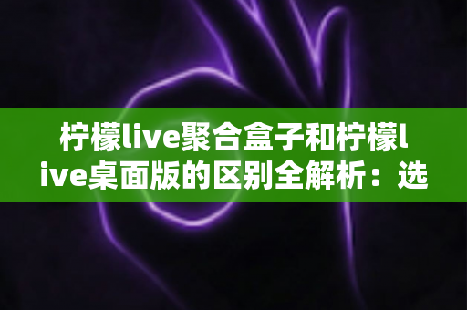 柠檬live聚合盒子和柠檬live桌面版的区别全解析:选对工具让你的直播效率翻倍 柠檬live聚合盒子和柠檬live桌面版的区别全解析:选对工具让你的直播效率翻倍
