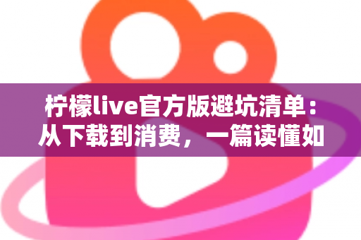 柠檬live官方版避坑清单：从下载到消费，一篇读懂如何远离陷阱