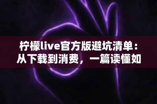 柠檬live官方版避坑清单：从下载到消费，一篇读懂如何远离陷阱