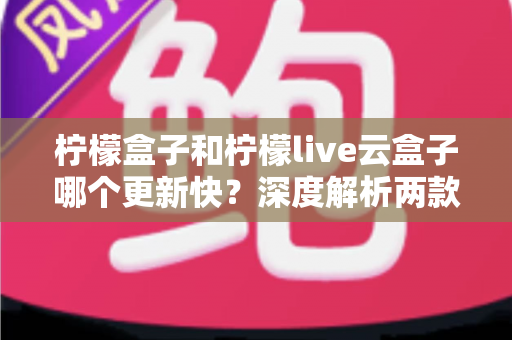 柠檬盒子和柠檬live云盒子哪个更新快?深度解析两款热门电视盒子软件的更新速度、稳定性与选择指南 柠檬盒子和柠檬live云盒子哪个更新快?深度解析两款热门电视盒子软件的更新速度、稳定性与选择指南