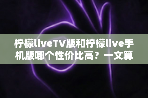 柠檬liveTV版和柠檬live手机版哪个性价比高?一文算清这笔“观看账” 柠檬liveTV版和柠檬live手机版哪个性价比高?一文算清这笔“观看账”