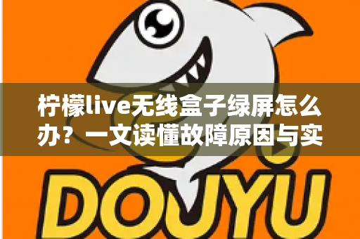 柠檬live无线盒子绿屏怎么办?一文读懂故障原因与实用修复指南 柠檬live无线盒子绿屏怎么办?一文读懂故障原因与实用修复指南