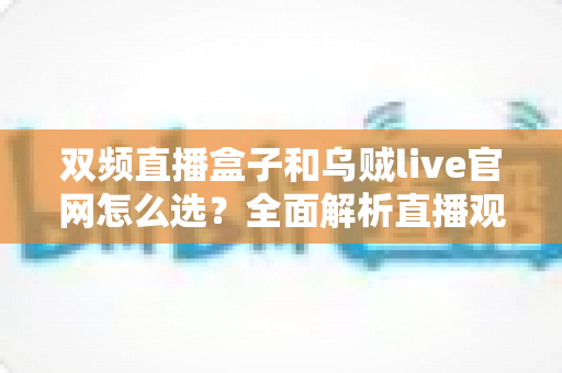 双频直播盒子和乌贼live官网怎么选？全面解析直播观影方案的选购指南