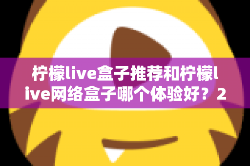 柠檬live盒子推荐和柠檬live网络盒子哪个体验好?2025年最全选购对比指南与深度测评 柠檬live盒子推荐和柠檬live网络盒子哪个体验好?2025年最全选购对比指南与深度测评