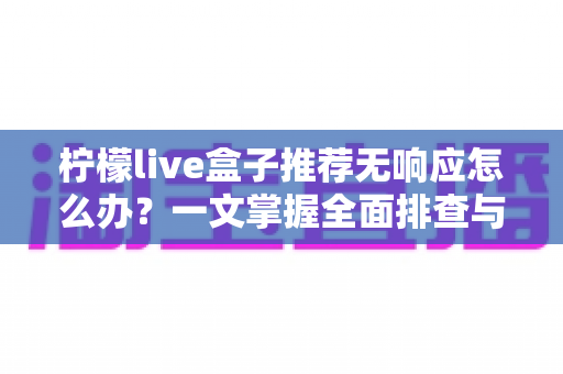 柠檬live盒子推荐无响应怎么办?一文掌握全面排查与高效解决技巧 柠檬live盒子推荐无响应怎么办?一文掌握全面排查与高效解决技巧
