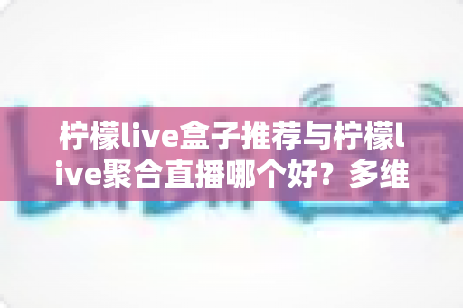 柠檬live盒子推荐与柠檬live聚合直播哪个好？多维度对比评测帮你找到答案