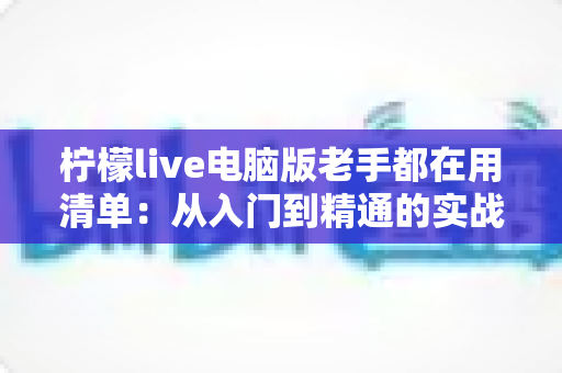 柠檬live电脑版老手都在用清单:从入门到精通的实战秘籍大公开 柠檬live电脑版老手都在用清单:从入门到精通的实战秘籍大公开